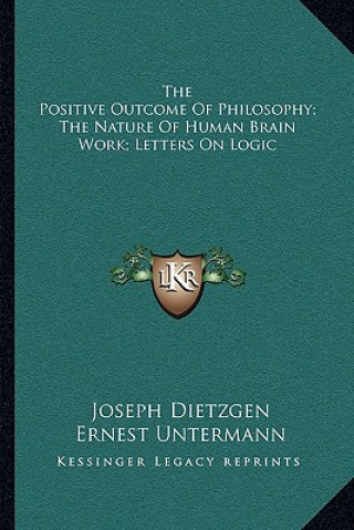 The Positive Outcome of Philosophy; The Nature of Human Brain Work; Letters on Logic