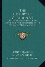 The History Of Creation V1: Or The Development Of The Earth And Its Inhabitants By The Action Of Natural Causes