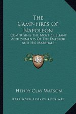 The Camp-Fires of Napoleon: Comprising the Most Brilliant Achievements of the Emperor and His Marshals