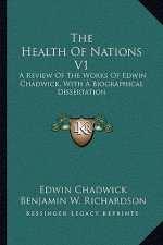 The Health of Nations V1: A Review of the Works of Edwin Chadwick, with a Biographical Dissertation