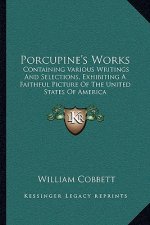 Porcupine's Works: Containing Various Writings and Selections, Exhibiting a Faithful Picture of the United States of America