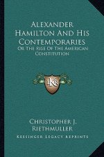 Alexander Hamilton and His Contemporaries: Or the Rise of the American Constitution