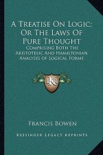 A Treatise on Logic; Or the Laws of Pure Thought: Comprising Both the Aristotelic and Hamiltonian Analyses of Logical Forms