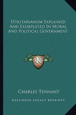 Utilitarianism Explained and Exemplified in Moral and Political Government