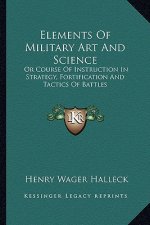Elements of Military Art and Science: Or Course of Instruction in Strategy, Fortification and Tactics of Battles