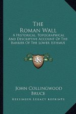 The Roman Wall: A Historical, Topographical And Descriptive Account Of The Barrier Of The Lower Isthmus