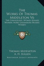 The Works of Thomas Middleton V6: The Changeling; Women Beware Women; More Dissemblers Besides Women