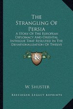 The Strangling Of Persia: A Story Of The European Diplomacy And Oriental Intrigue That Resulted In The Denationalization Of Twelve Million Moham