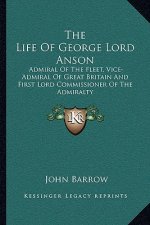 The Life of George Lord Anson: Admiral of the Fleet, Vice-Admiral of Great Britain and First Lord Commissioner of the Admiralty
