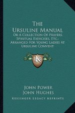 The Ursuline Manual: Or a Collection of Prayers, Spiritual Exercises, Etc.; Arranged for Young Ladies at Ursuline Convent
