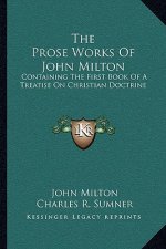 The Prose Works of John Milton: Containing the First Book of a Treatise on Christian Doctrine