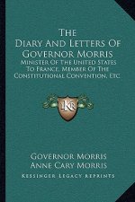 The Diary and Letters of Governor Morris: Minister of the United States to France, Member of the Constitutional Convention, Etc.