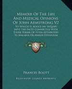 Memoir of the Life and Medical Opinions of John Armstrong V2: To Which Is Added an Inquiry Into the Facts Connected with Those Forms of Fever Attribut
