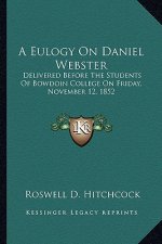 A Eulogy on Daniel Webster: Delivered Before the Students of Bowdoin College on Friday, November 12, 1852