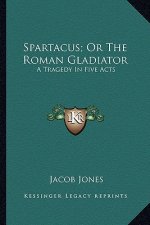 Spartacus; Or the Roman Gladiator: A Tragedy in Five Acts