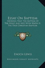 Essay on Baptism: Showing That the Baptism of the Spirit and Not with Water Is the True Christian Baptism