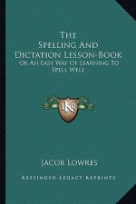 The Spelling and Dictation Lesson-Book: Or an Easy Way of Learning to Spell Well