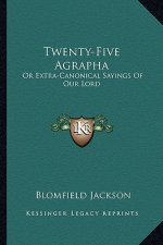 Twenty-Five Agrapha: Or Extra-Canonical Sayings of Our Lord