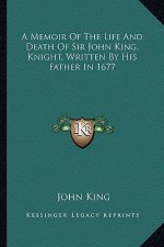 A Memoir of the Life and Death of Sir John King, Knight, Written by His Father in 1677