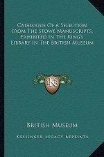 Catalogue of a Selection from the Stowe Manuscripts, Exhibited in the King's Library in the British Museum