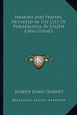 Sermons and Prayers, Delivered in the City of Philadelphia, by Joseph John Gurney