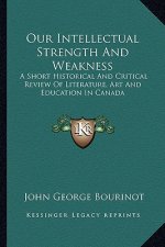 Our Intellectual Strength and Weakness: A Short Historical and Critical Review of Literature, Art and Education in Canada