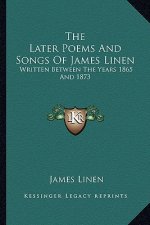The Later Poems and Songs of James Linen: Written Between the Years 1865 and 1873