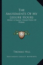 The Amusements of My Leisure Hours: Being a Small Collection of Poems
