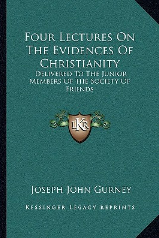 Four Lectures on the Evidences of Christianity: Delivered to the Junior Members of the Society of Friends