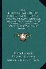 The Builder's Jewel; Or the Youth's Instructor and Workman's Remembrancer: Explaining Short and Easy Rules Made Familiar to the Meanest Capacity for D