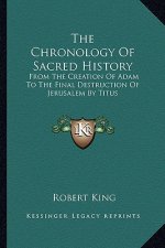 The Chronology Of Sacred History: From The Creation Of Adam To The Final Destruction Of Jerusalem By Titus