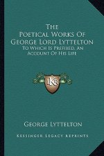 The Poetical Works of George Lord Lyttelton: To Which Is Prefixed, an Account of His Life