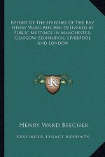 Report of the Speeches of the REV. Henry Ward Beecher Delivered at Public Meetings in Manchester, Glasgow, Edinburgh, Liverpool and London