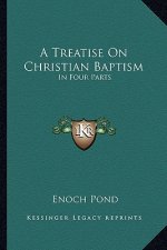 A Treatise on Christian Baptism: In Four Parts