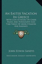 An Easter Vacation in Greece: With Lists of Books on Greek Travel and Topography and Time-Tables of Greek Steamers and Railways