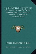 A Comparative View of the Constitutions of Great Britain and the United States of America: In Six Lectures