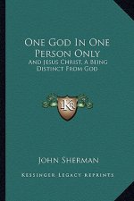 One God in One Person Only: And Jesus Christ, a Being Distinct from God