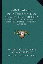 Saint Patrick and the Western Apostolic Churches: Or the Religion of the Ancient Britains and Irish, Not Roman Catholic