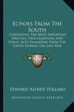 Echoes from the South: Comprising the Most Important Speeches, Proclamations and Public Acts Emanating from the South During the Late War