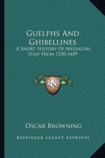 Guelphs And Ghibellines: A Short History Of Mediaeval Italy From 1250-1409