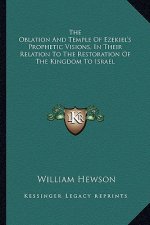 The Oblation and Temple of Ezekiel's Prophetic Visions, in Their Relation to the Restoration of the Kingdom to Israel