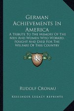 German Achievements in America: A Tribute to the Memory of the Men and Women Who Worked, Fought and Died for the Welfare of This Country
