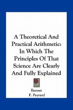 A Theoretical and Practical Arithmetic: In Which the Principles of That Science Are Clearly and Fully Explained