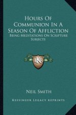 Hours of Communion in a Season of Affliction: Being Meditations on Scripture Subjects