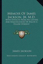 Memoir of James Jackson, JR. M.D.: With Extracts from His Letters and Reminiscences of Him by a Fellow Student