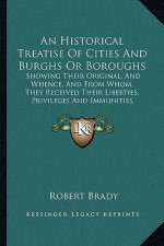 An Historical Treatise of Cities and Burghs or Boroughs: Showing Their Original, and Whence, and from Whom, They Received Their Liberties, Privileges