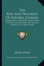 The Rise And Progress Of Reform Judaism: Embracing A History Made From The Official Records Of Temple Emanu-El Of New York