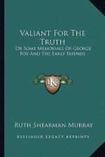 Valiant for the Truth: Or Some Memorials of George Fox and the Early Friends