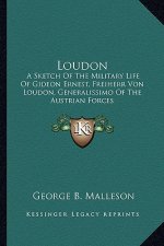 Loudon: A Sketch of the Military Life of Gideon Ernest, Freiherr Von Loudon, Generalissimo of the Austrian Forces