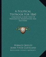 A Political Textbook for 1860: Comprising a Brief View of Presidential Nominations and Elections